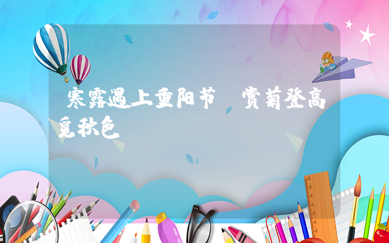 寒露遇上重阳节 赏菊登高觅秋色